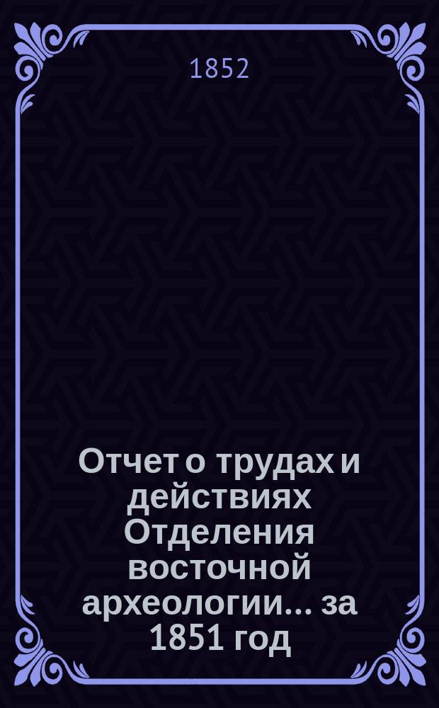 Отчет о трудах и действиях Отделения восточной археологии... ... [за 1851 год]