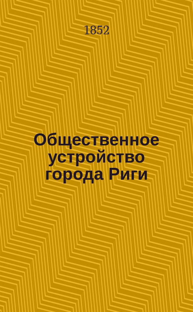 Общественное устройство города Риги : Исслед. Ревиз. комис., назнач. министром вн. дел. 1845-1848. Т. 1-. Т. 1