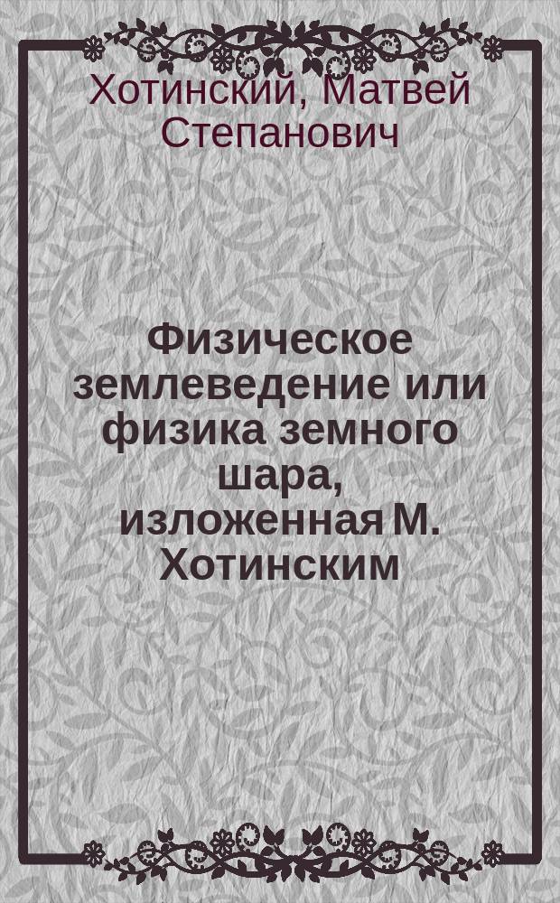 Физическое землеведение или физика земного шара, изложенная М. Хотинским : Т. 1-3