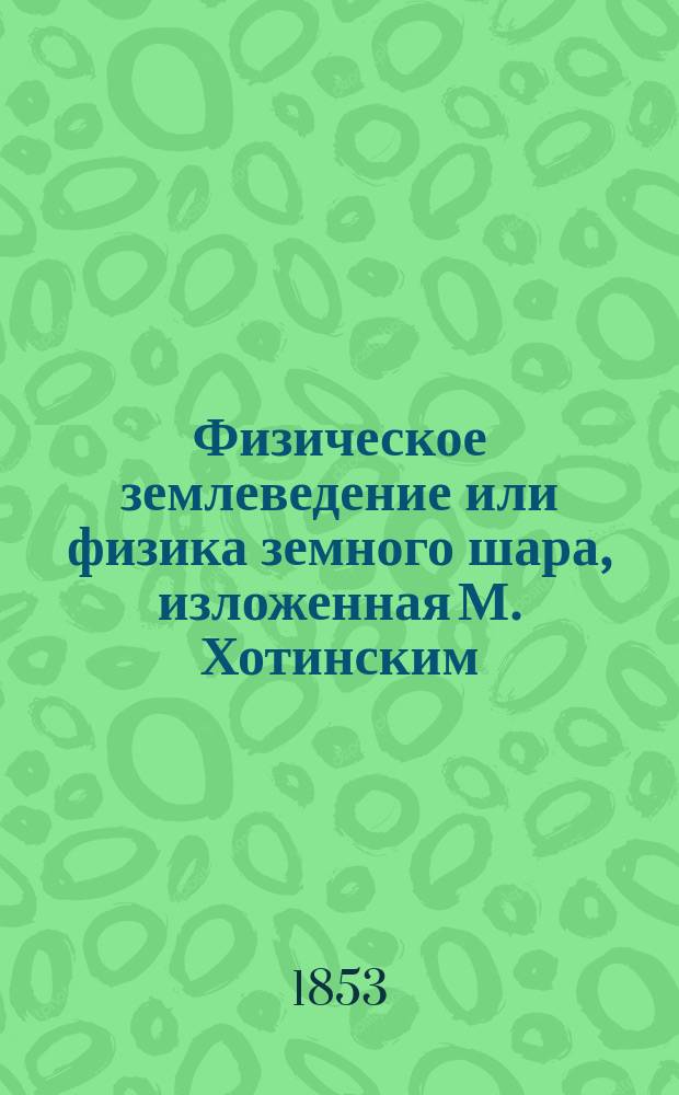 Физическое землеведение или физика земного шара, изложенная М. Хотинским : Т. 1-3. Т. 3