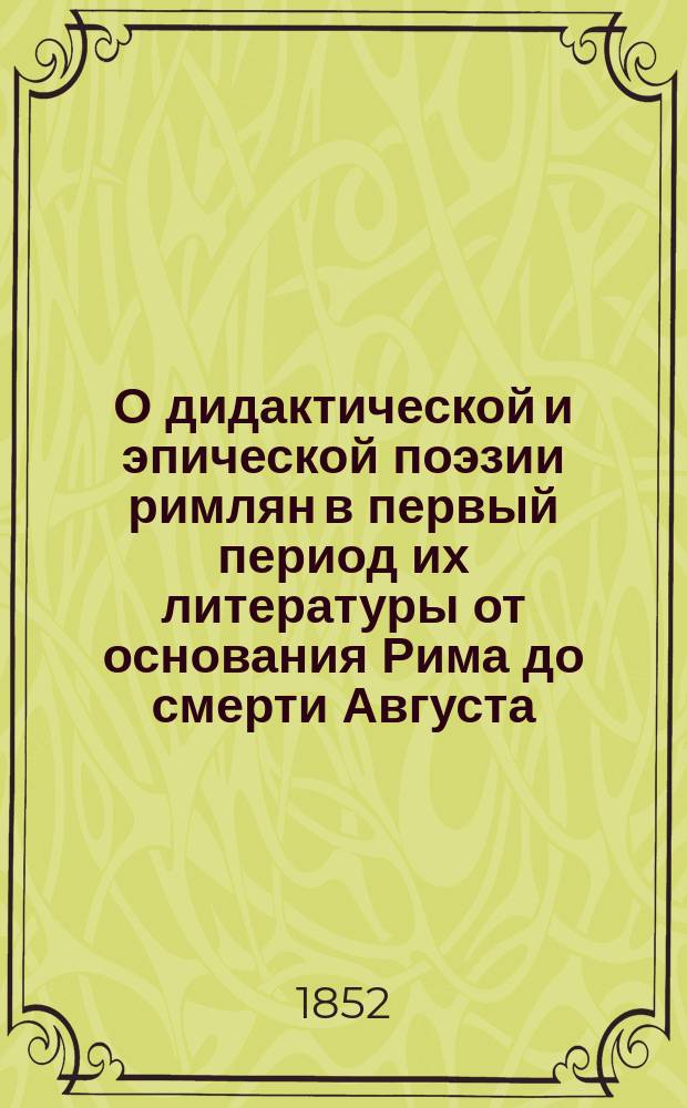 О дидактической и эпической поэзии римлян в первый период их литературы от основания Рима до смерти Августа : Лекция, чит. в Казани... 15 сент. 1851 г