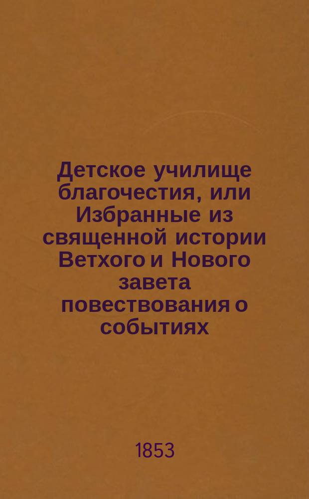 Детское училище благочестия, или Избранные из священной истории Ветхого и Нового завета повествования о событиях, представленных в лицах при новой русской азбуке