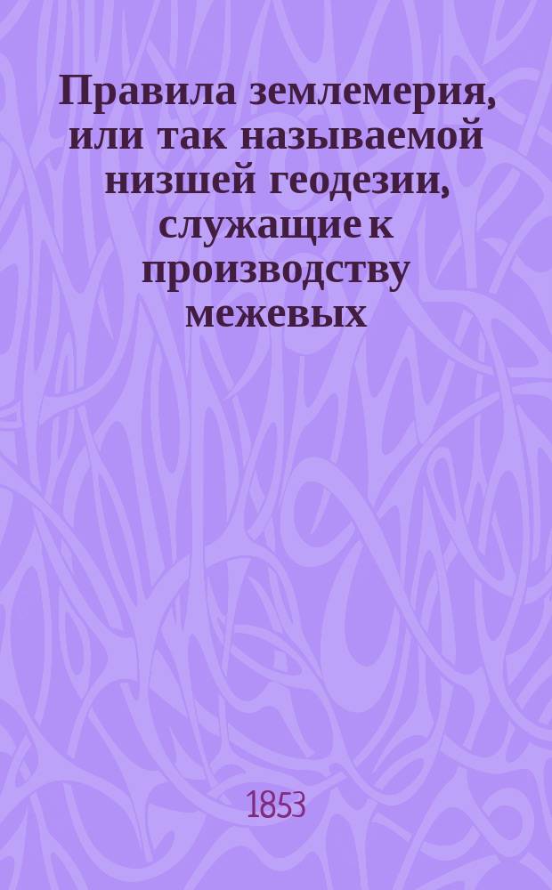 Правила землемерия, или так называемой низшей геодезии, служащие к производству межевых, сельскохозяйственных и прочих геодезических работ, составленные бывшим преподавателем межевых законов и землемерия, в Константиновском межевом институте и в Земледельческой школе Императорского Московского общества сельского хозяйства, межевых инженеров капитаном Николаем Ермаковым : Соч. полнейшее чем все досель изд., с присовокуплением описания новейших инструментов "Ручного планиметра", "Линейки-дальномера", "Нивеллира Штамфера" и др. полезных снарядов и 115 черт. необходимых для пояснения текста. Вып. 1-. Вып. 1
