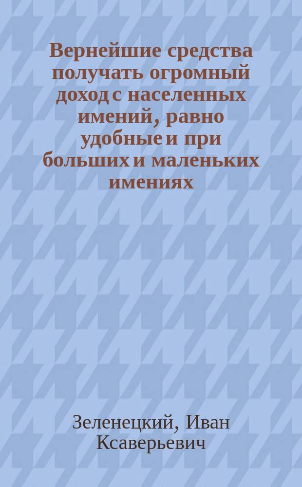 Вернейшие средства получать огромный доход с населенных имений, равно удобные и при больших и маленьких имениях