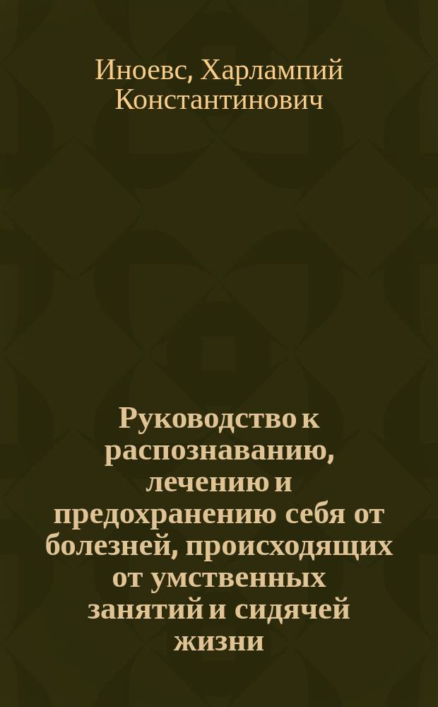 Руководство к распознаванию, лечению и предохранению себя от болезней, происходящих от умственных занятий и сидячей жизни, составленное для образованного класса людей