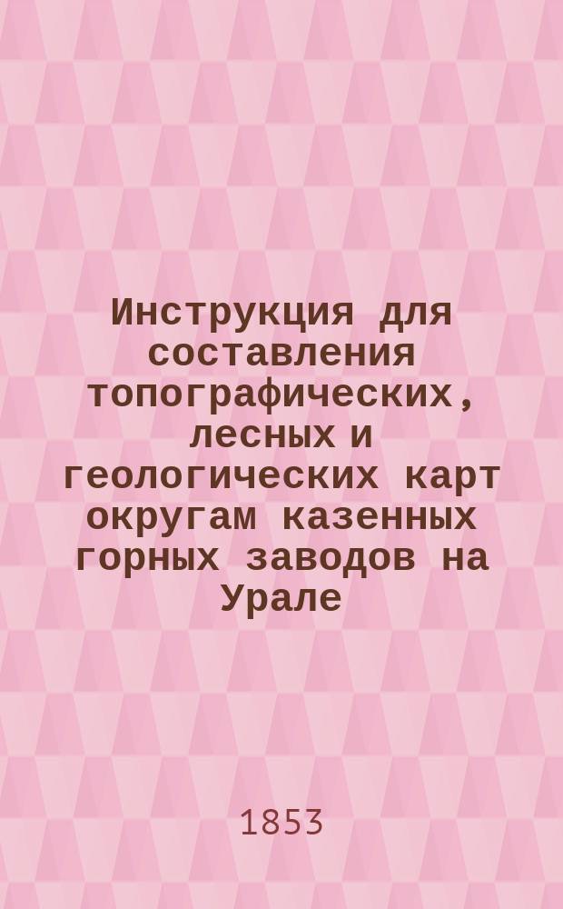 Инструкция для составления топографических, лесных и геологических карт округам казенных горных заводов на Урале : Рассмотрена Учен. ком. Корпуса горн. инж. и Ген. штабом