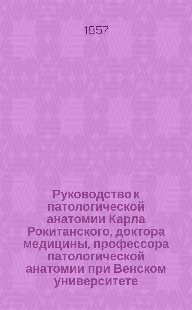 Руководство к патологической анатомии Карла Рокитанского, доктора медицины, профессора патологической анатомии при Венском университете, многих ученых обществ члена
