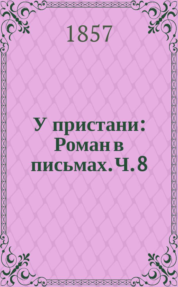 У пристани : Роман в письмах. Ч. 8