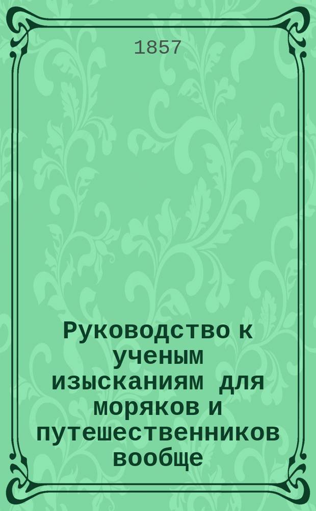 Руководство к ученым изысканиям для моряков и путешественников вообще : Пер. с англ., пополн. примеч
