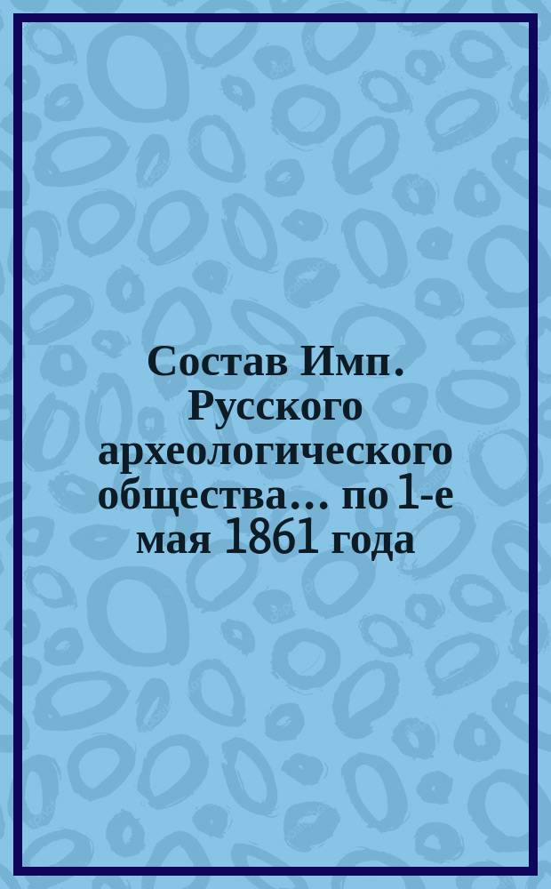 Состав Имп. Русского археологического общества... по 1-е мая 1861 года