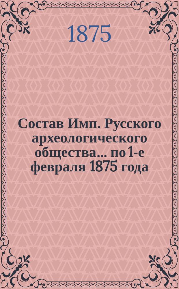 Состав Имп. Русского археологического общества... по 1-е февраля 1875 года