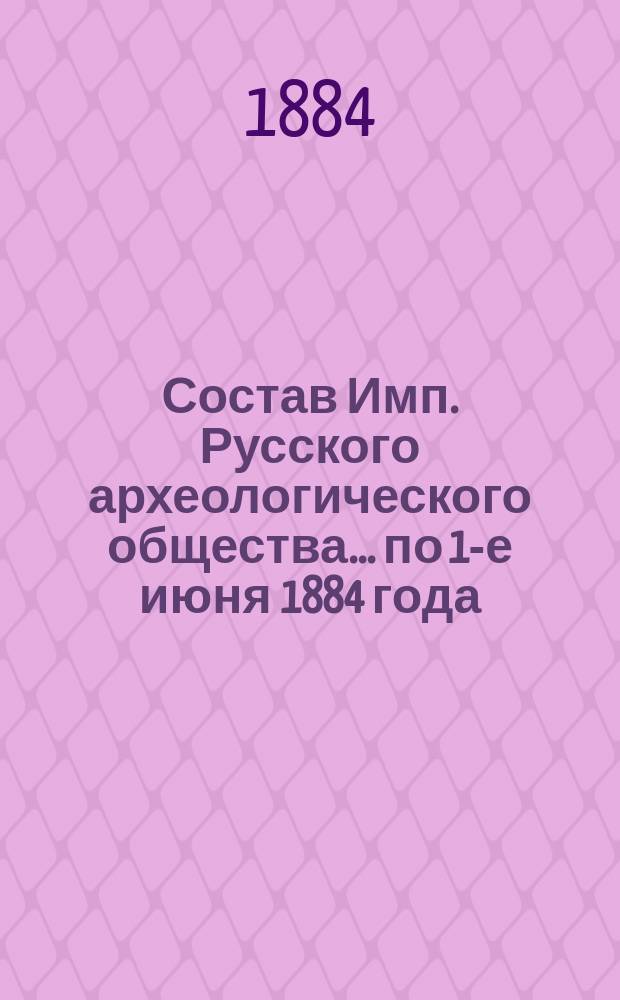Состав Имп. Русского археологического общества... по 1-е июня 1884 года