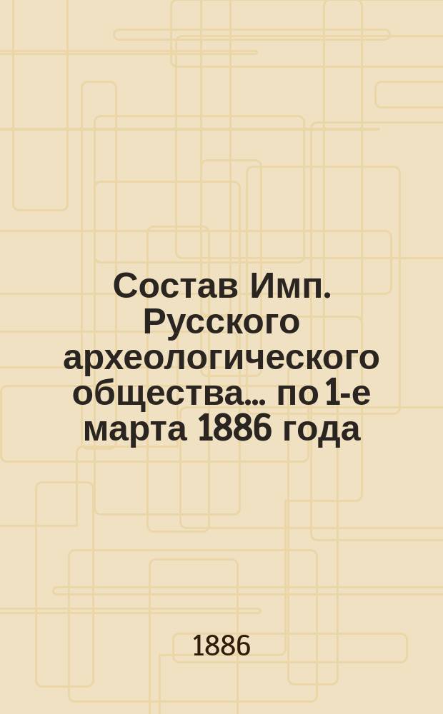 Состав Имп. Русского археологического общества... по 1-е марта 1886 года