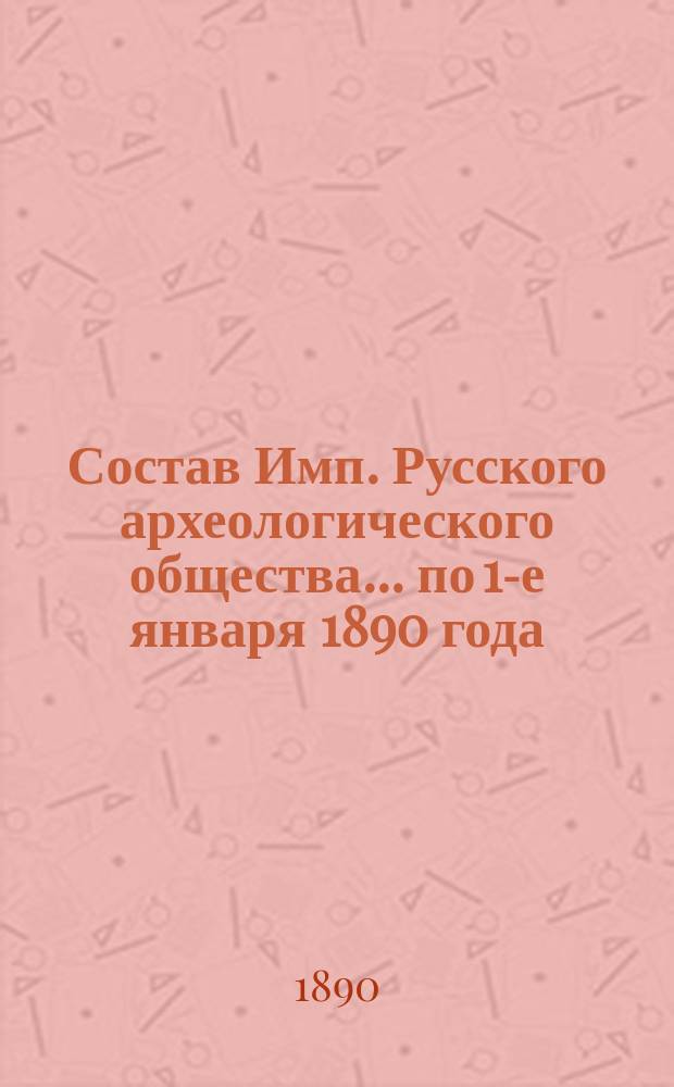 Состав Имп. Русского археологического общества... по 1-е января 1890 года