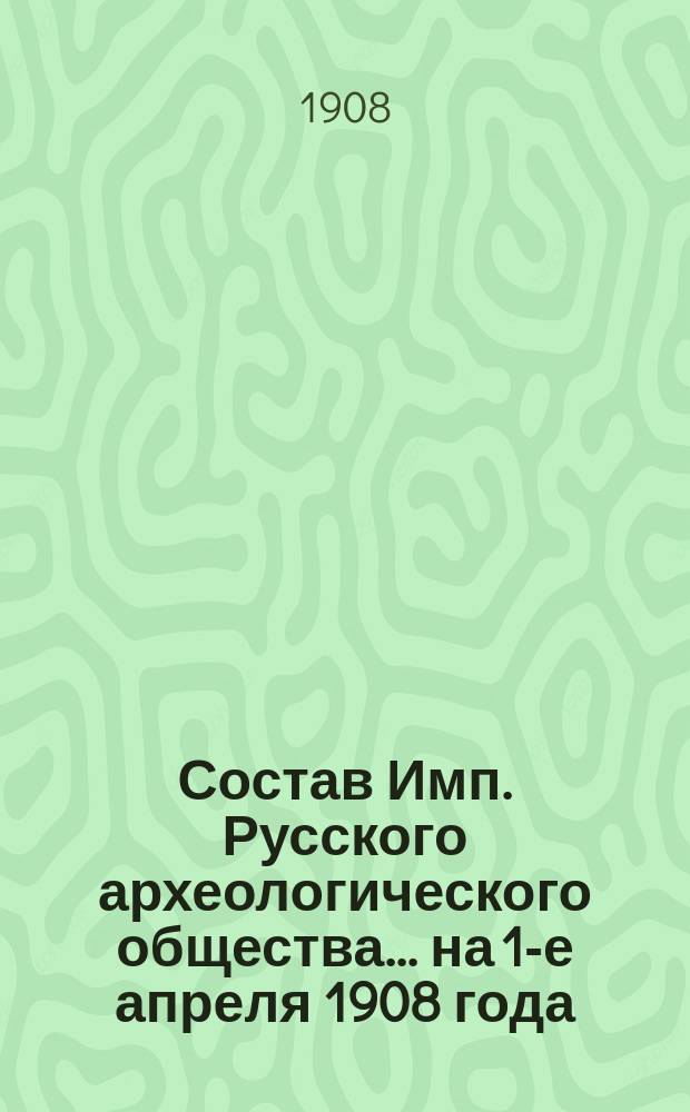 Состав Имп. Русского археологического общества... на 1-е апреля 1908 года