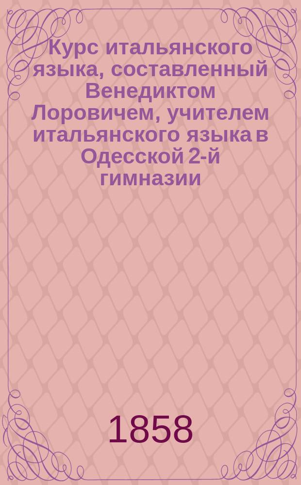 Курс итальянского языка, составленный Венедиктом Лоровичем, учителем итальянского языка в Одесской 2-й гимназии : Ч. 1-