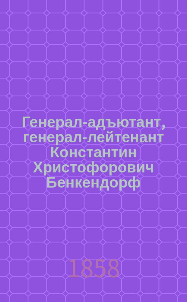 Генерал-адъютант, генерал-лейтенант Константин Христофорович Бенкендорф : Жизнеописание, изд. гв. полк. С. Новоселовым