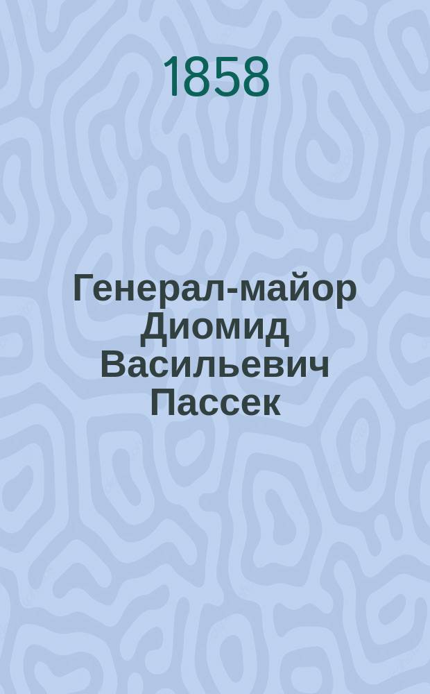 Генерал-майор Диомид Васильевич Пассек : Жизнеописание, изд. гв. полк. С. Новоселовым : Прил.: 1) подвиг рядовых Ефина и Тильченко; 2) портрет г.-м. Пассека и 3) карта Северного и Нагорного Дагестана