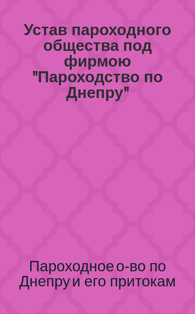 Устав пароходного общества под фирмою "Пароходство по Днепру" : Утв. 21 февр. 1858 г.