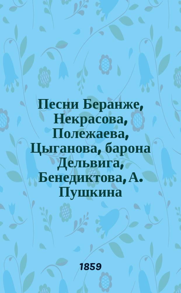 Песни Беранже, Некрасова, Полежаева, Цыганова, барона Дельвига, Бенедиктова, А. Пушкина, Кольцова, Языкова, Батюшкова, Л. Мея