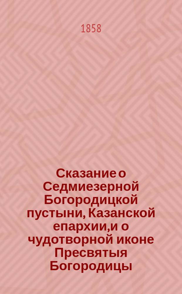 Сказание о Седмиезерной Богородицкой пустыни, Казанской епархии, и о чудотворной иконе Пресвятыя Богородицы, называемые Смоленския, составленное по благословению преосвященного Лаврентия, митрополита Казанского и Свияжского, на славянском языке, ныне же переведенное на русский язык