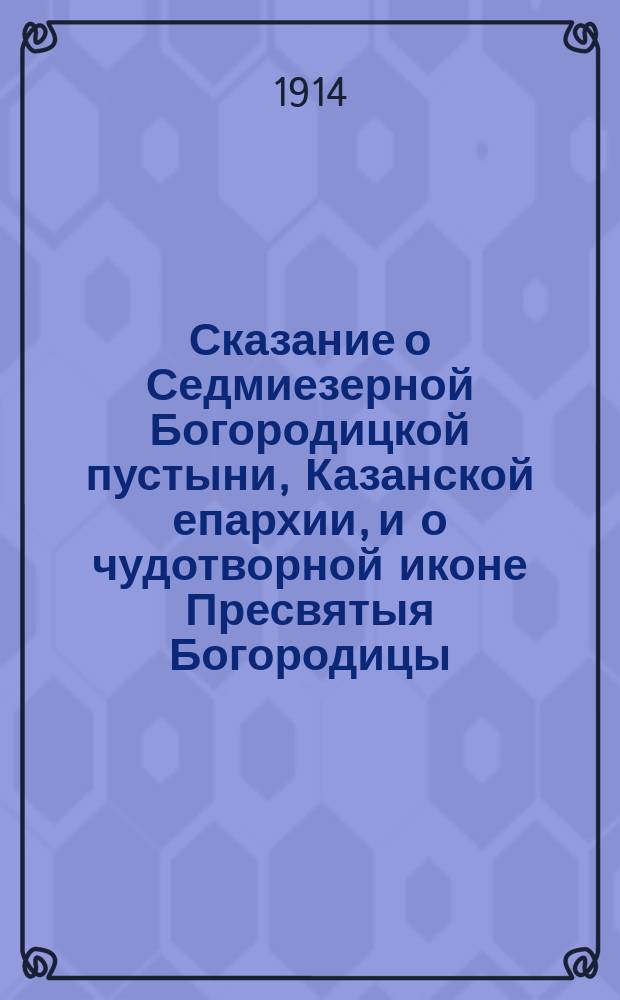 Сказание о Седмиезерной Богородицкой пустыни, Казанской епархии, и о чудотворной иконе Пресвятыя Богородицы, называемые Смоленския, составленное по благословению преосвященного Лаврентия, митрополита Казанского и Свияжского, на славянском языке, ныне же переведенное на русский язык