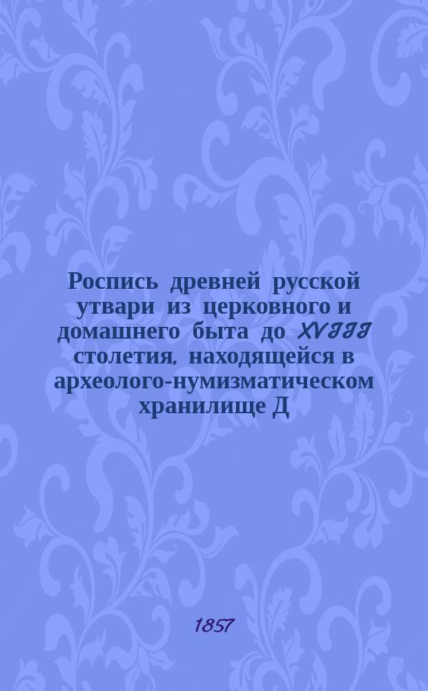 Роспись древней русской утвари из церковного и домашнего быта до XVIII столетия, находящейся в археолого-нумизматическом хранилище Д.П. Сонцова : В 5 отд-ниях. Вып. 1-2