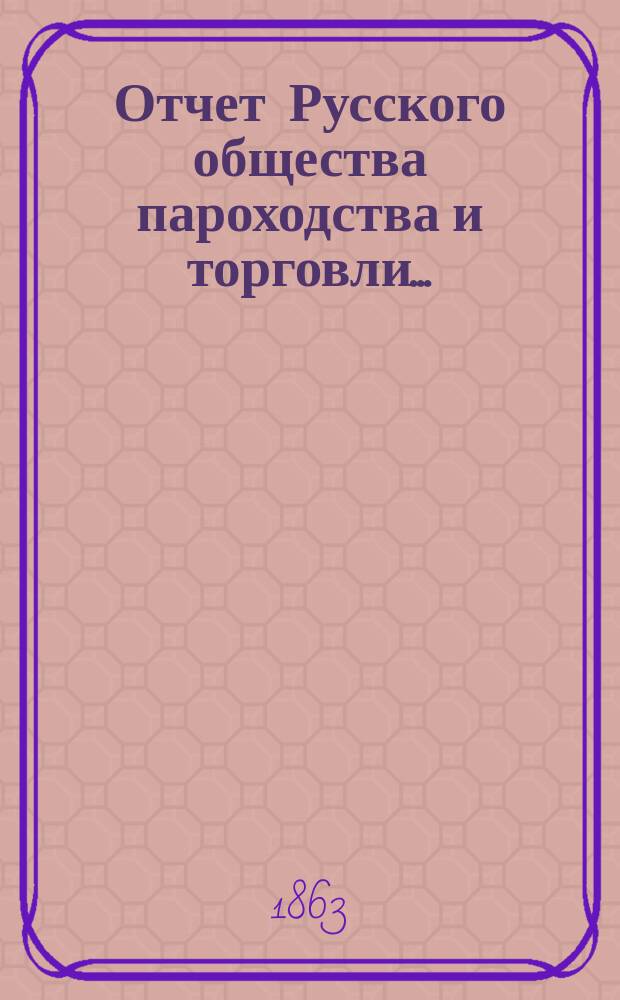 Отчет Русского общества пароходства и торговли.. : [С объясн. запиской]. ... с 1-го января по 31-е декабря 1862 года