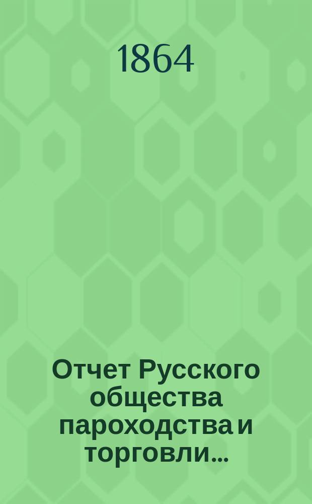 Отчет Русского общества пароходства и торговли.. : [С объясн. запиской]. ... с 1-го января по 31-е декабря 1863 года. Объяснительная записка... : Объяснительная записка...