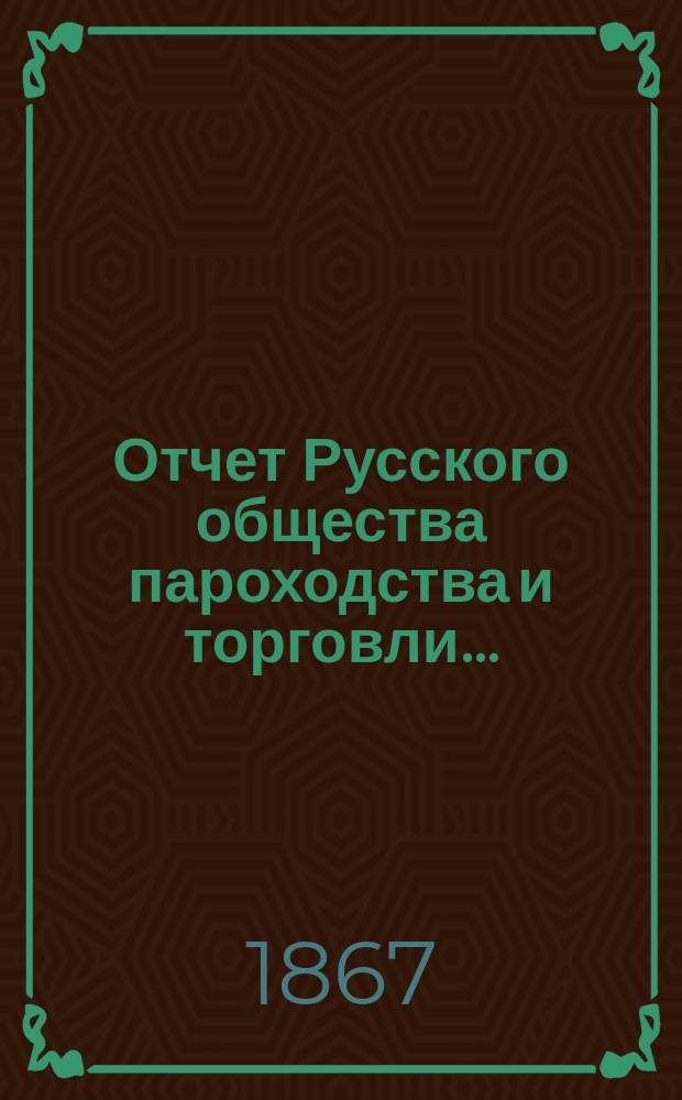 Отчет Русского общества пароходства и торговли.. : [С объясн. запиской]. ... с 1-го января по 31-го декабря 1866 г.
