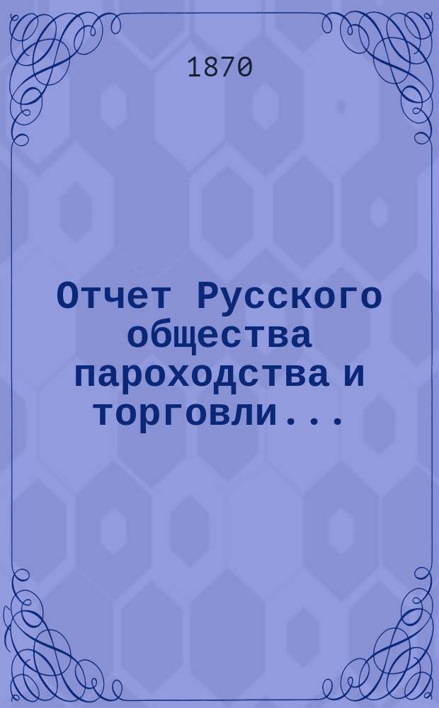 Отчет Русского общества пароходства и торговли.. : [С объясн. запиской]. ... с 1-го января по 31-е декабря 1869 г.