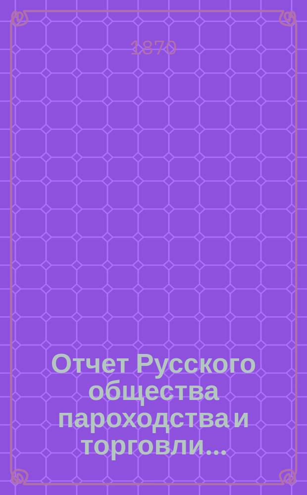 Отчет Русского общества пароходства и торговли.. : [С объясн. запиской]. ... с 1-го января по 31-е декабря 1869 г. Объяснительная записка... : Объяснительная записка...