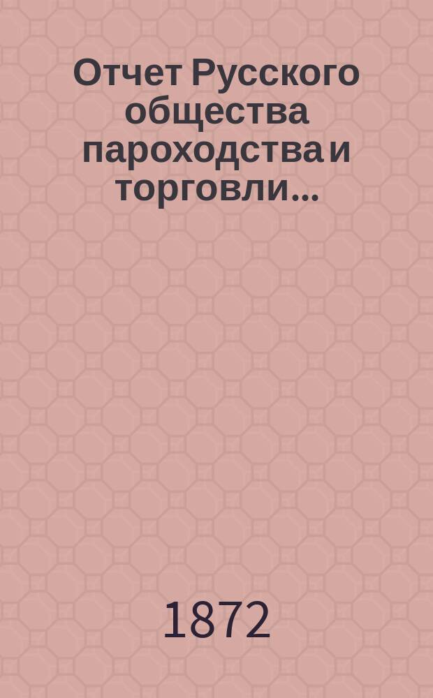 Отчет Русского общества пароходства и торговли.. : [С объясн. запиской]. ... с 1-го января по 31-е декабря 1871 года. Объяснительная записка... : Объяснительная записка...