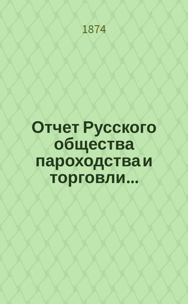 Отчет Русского общества пароходства и торговли.. : [С объясн. запиской]. ... с 1-го января по 31-е декабря 1873 года. Объяснительная записка... : Объяснительная записка...