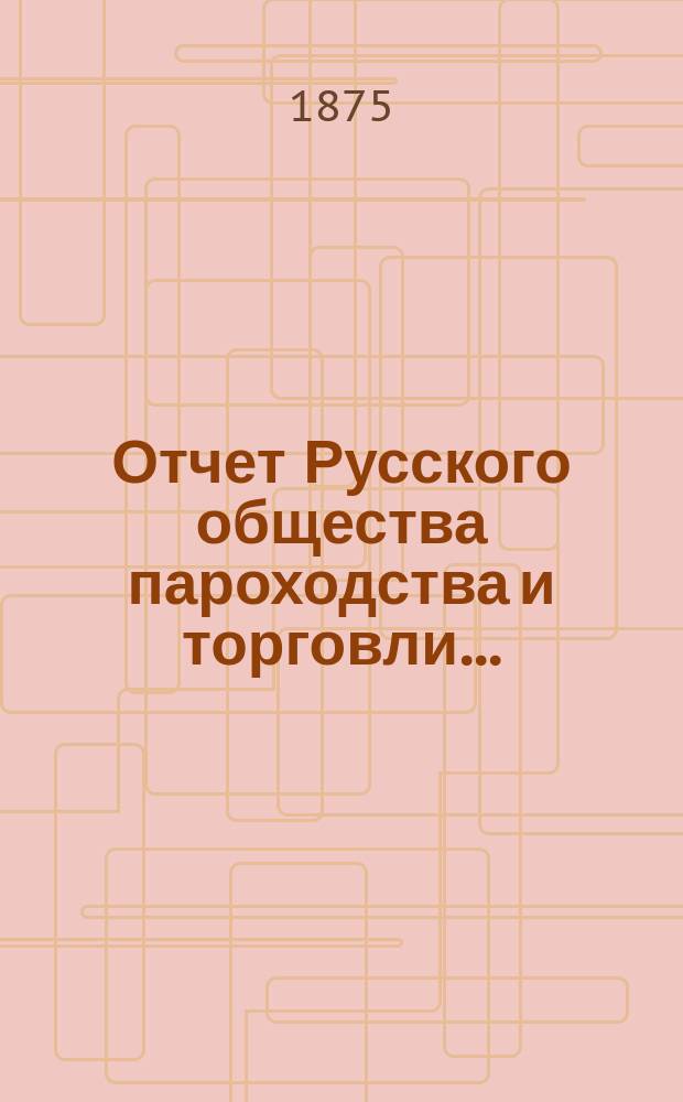 Отчет Русского общества пароходства и торговли.. : [С объясн. запиской]. ... с 1-го января по 31-е декабря 1874 года