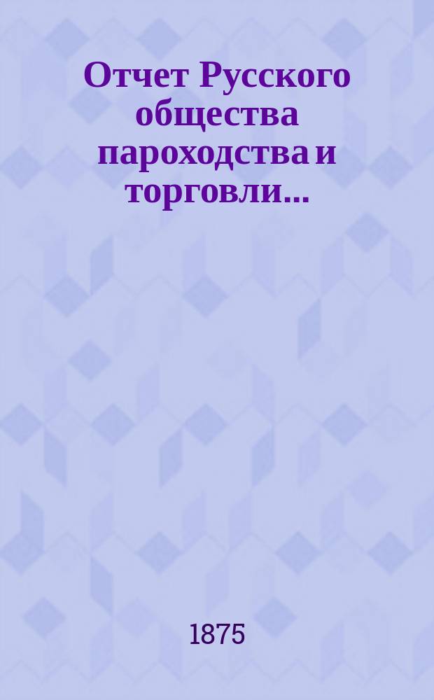 Отчет Русского общества пароходства и торговли.. : [С объясн. запиской]. ... с 1-го января по 31-е декабря 1874 года. Объяснительная записка... : Объяснительная записка...