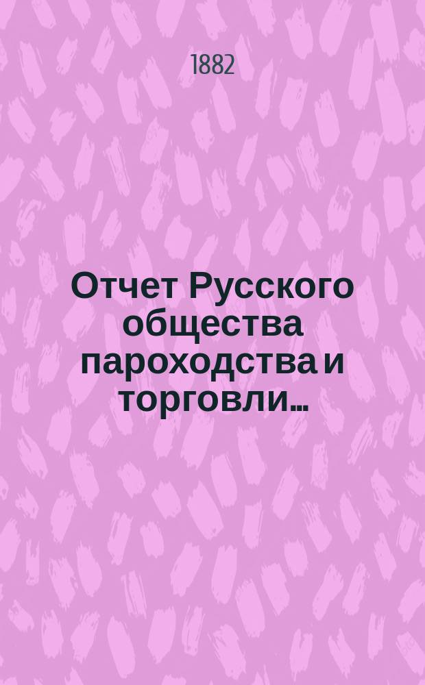 Отчет Русского общества пароходства и торговли.. : [С объясн. запиской]. ... с 1-го января по 31-декабря 1881 года