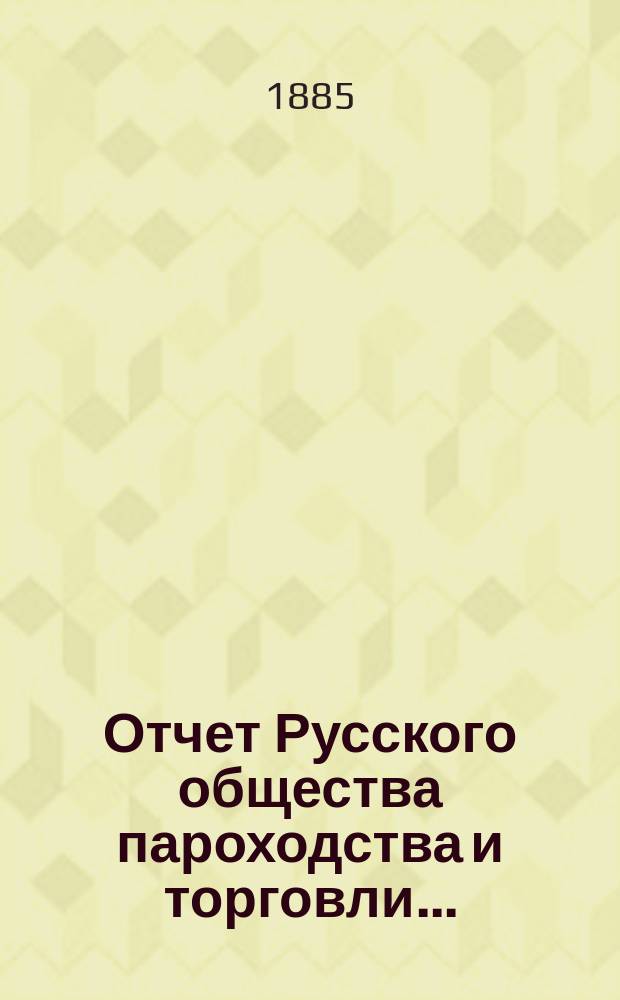 Отчет Русского общества пароходства и торговли.. : [С объясн. запиской]. ... с 1 января по 31-е декабря 1884 года. Объяснительная записка... : Объяснительная записка...