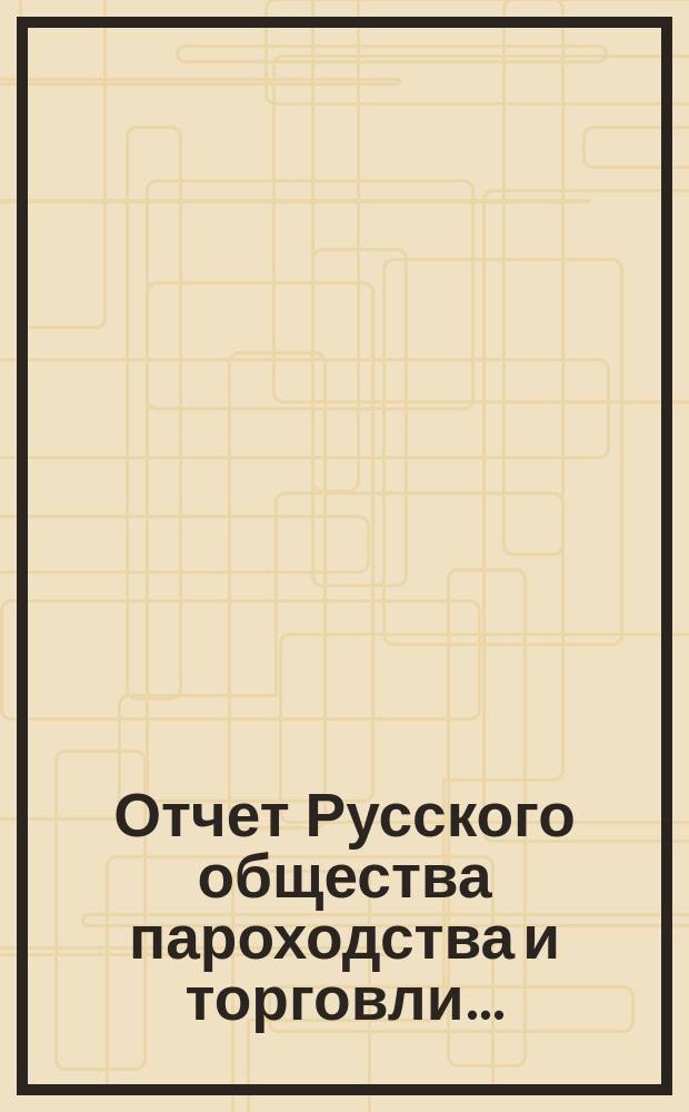 Отчет Русского общества пароходства и торговли.. : [С объясн. запиской]. ... с 1-го января по 31-е декабря 1902 года