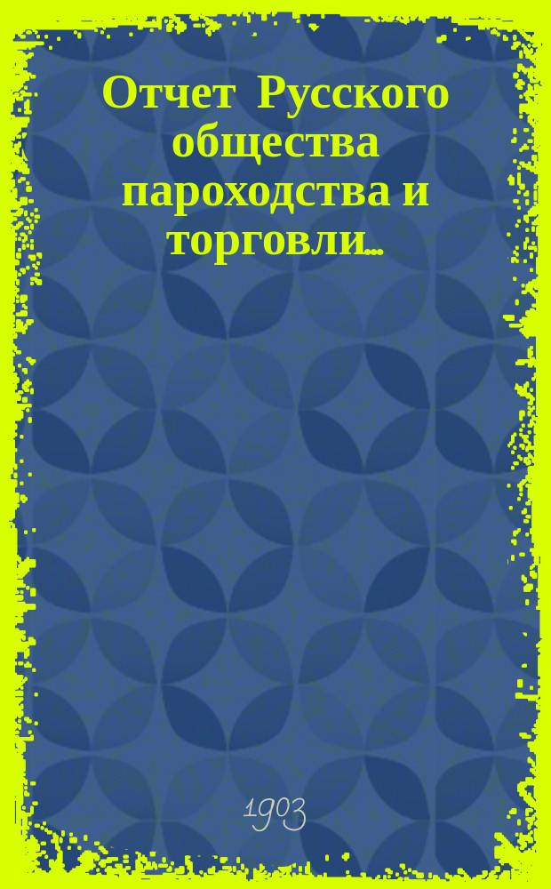 Отчет Русского общества пароходства и торговли.. : [С объясн. запиской]. ... с 1-го января по 31-е декабря 1902 года. Объяснительная записка... : Объяснительная записка...