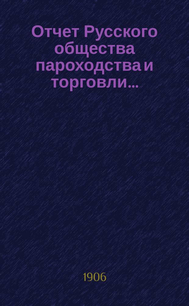 Отчет Русского общества пароходства и торговли.. : [С объясн. запиской]. ... с 1-го января по 31-е декабря 1905 года. Объяснительная записка... : Объяснительная записка...