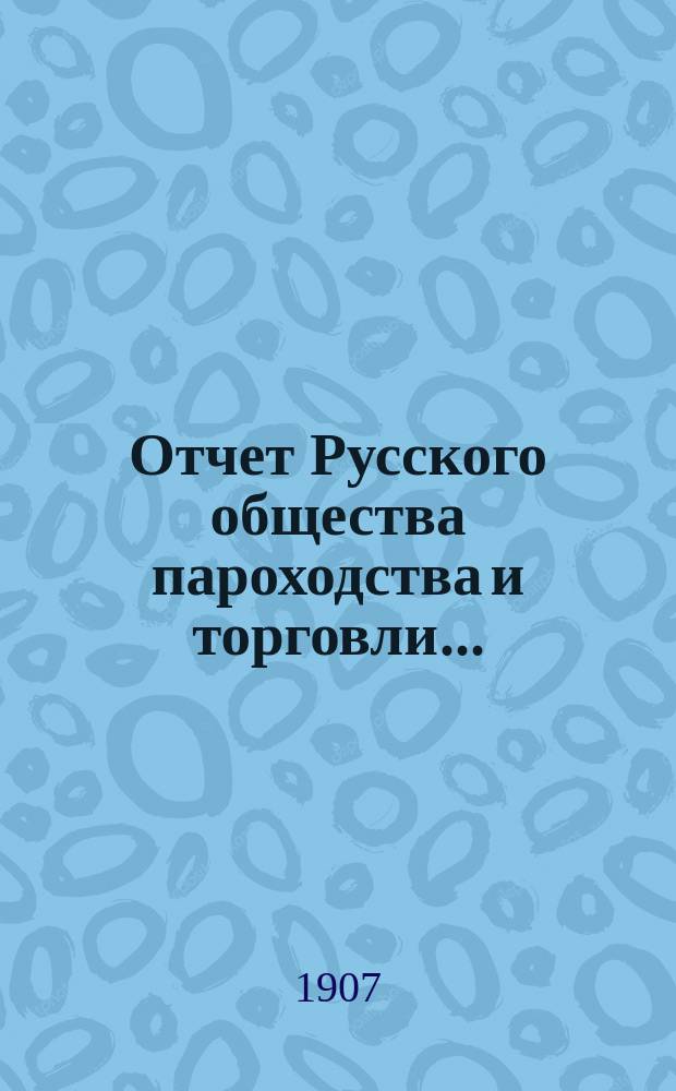 Отчет Русского общества пароходства и торговли.. : [С объясн. запиской]. ... с 1-го января по 31-е декабря 1906 года