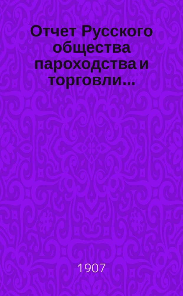 Отчет Русского общества пароходства и торговли.. : [С объясн. запиской]. ... с 1-го января по 31-е декабря 1906 года. Объяснительная записка... : Объяснительная записка...
