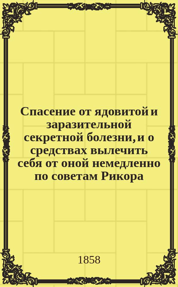 Спасение от ядовитой и заразительной секретной болезни, и о средствах вылечить себя от оной немедленно по советам Рикора, знаменитого врача Южного госпиталя в Париже