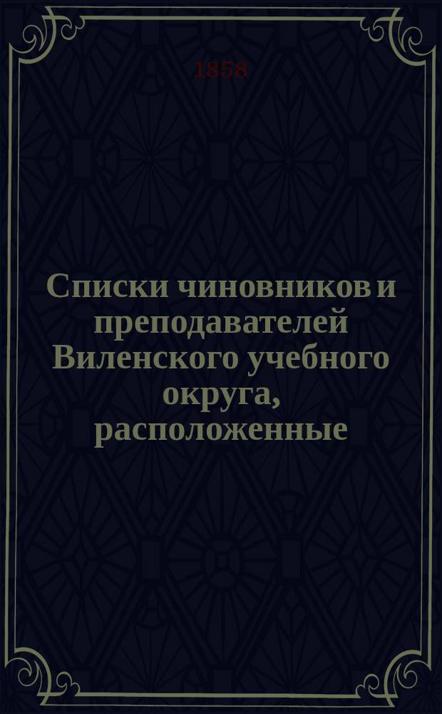 Списки чиновников и преподавателей Виленского учебного округа, расположенные: I. по местам их служения и II. по азбучному порядку : Состояние чиновников и препод. показано по 15 дек. 1858 г.. На 1859 г