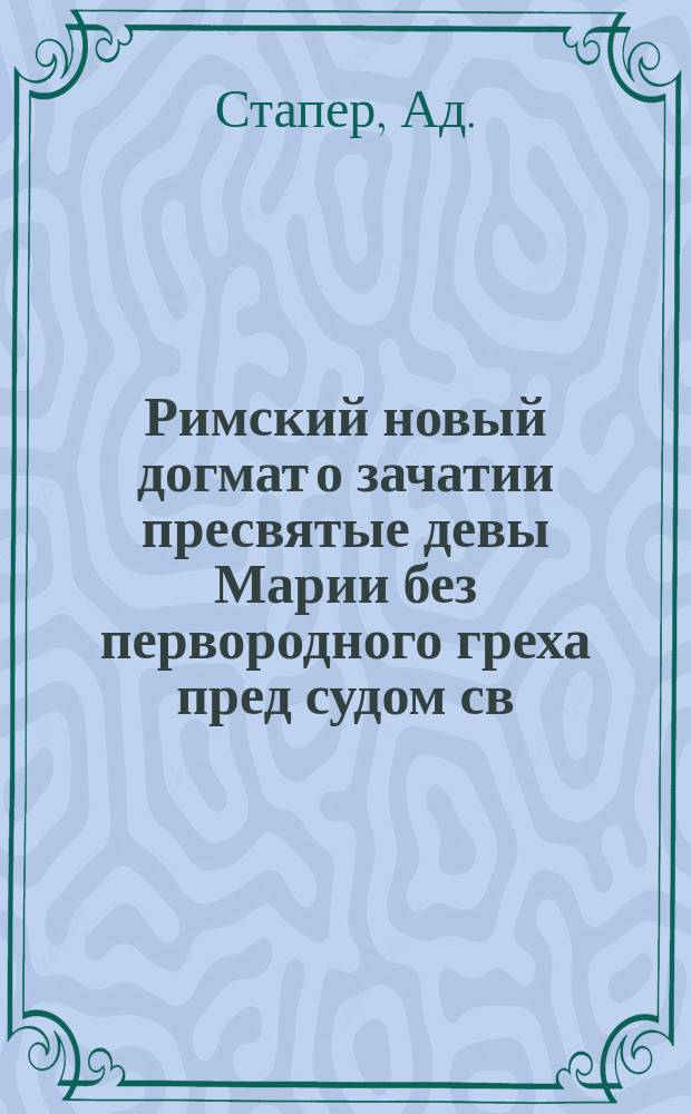 Римский новый догмат о зачатии пресвятые девы Марии без первородного греха пред судом св. писания и предания св. отцев
