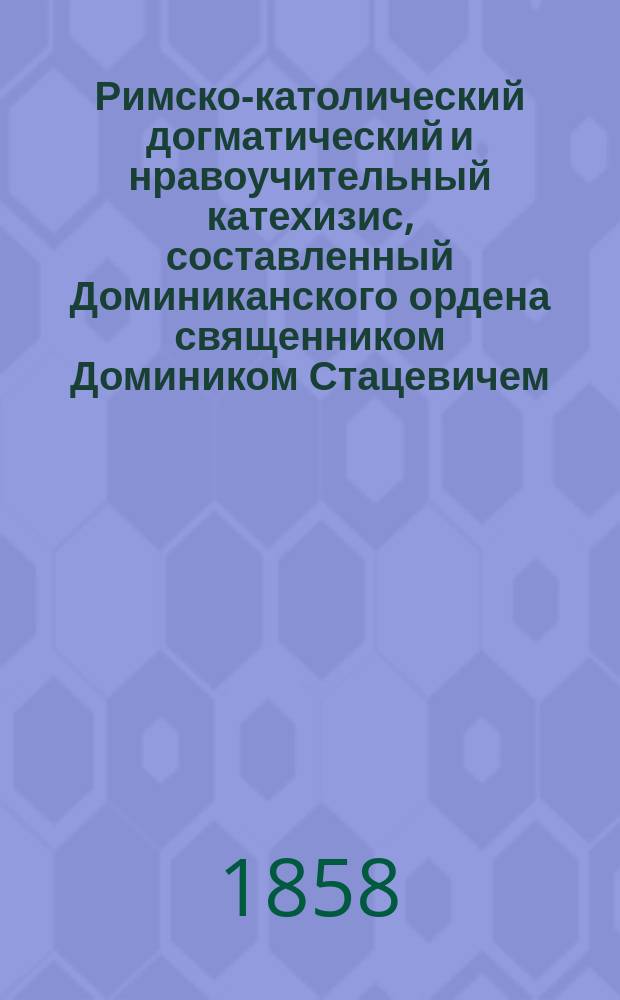 Римско-католический догматический и нравоучительный катехизис, составленный Доминиканского ордена священником Домиником Стацевичем : Ч. 1-2. Ч. 2