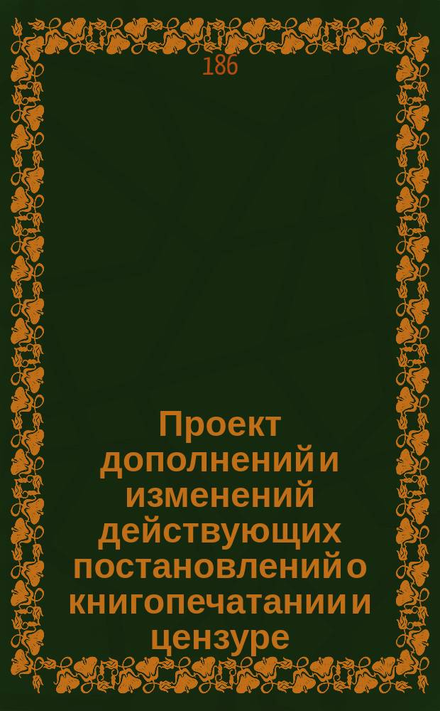 Проект дополнений и изменений действующих постановлений о книгопечатании и цензуре : С объясн. и прил