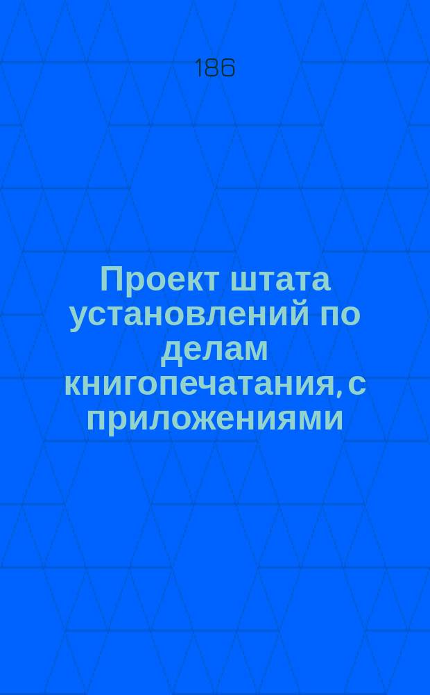 Проект штата установлений по делам книгопечатания, с приложениями : (Сост. в М-ве вн. дел)
