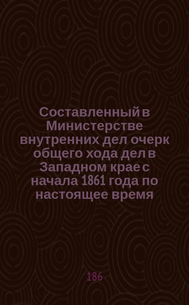 Составленный в Министерстве внутренних дел очерк общего хода дел в Западном крае с начала 1861 года по настоящее время